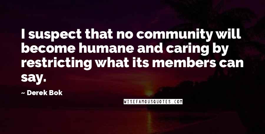 Derek Bok Quotes: I suspect that no community will become humane and caring by restricting what its members can say.