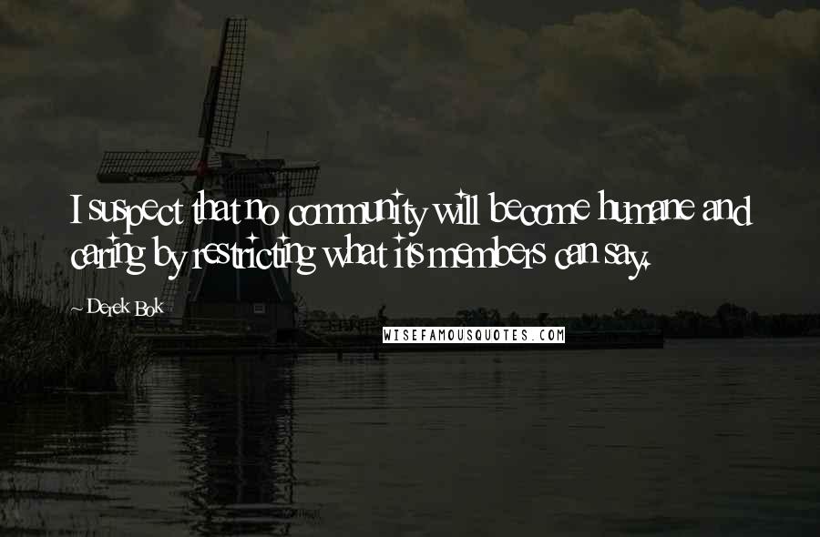 Derek Bok Quotes: I suspect that no community will become humane and caring by restricting what its members can say.