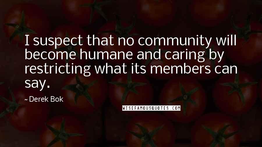 Derek Bok Quotes: I suspect that no community will become humane and caring by restricting what its members can say.