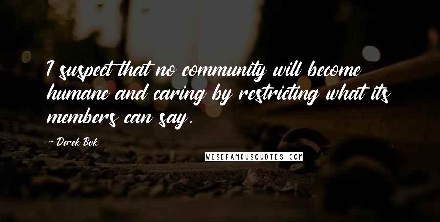 Derek Bok Quotes: I suspect that no community will become humane and caring by restricting what its members can say.