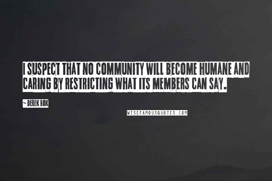 Derek Bok Quotes: I suspect that no community will become humane and caring by restricting what its members can say.