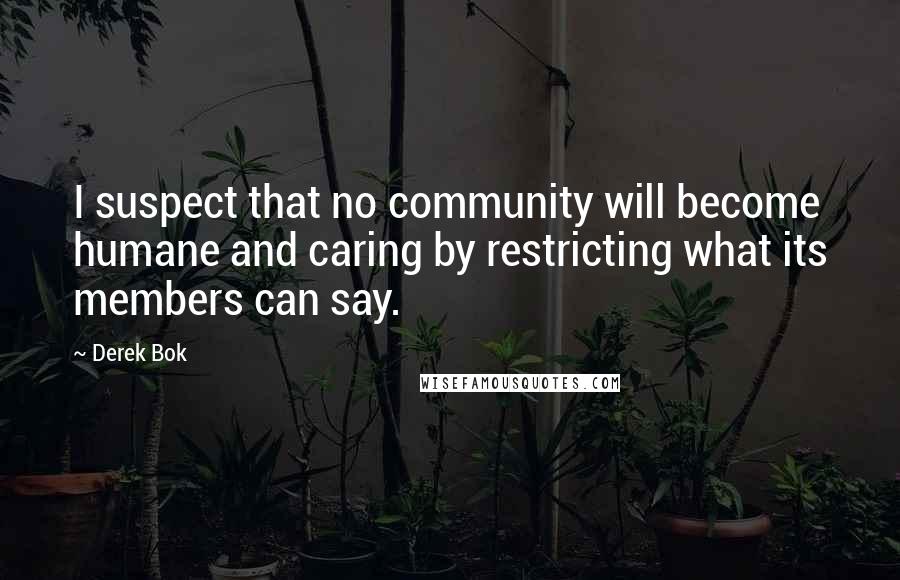 Derek Bok Quotes: I suspect that no community will become humane and caring by restricting what its members can say.