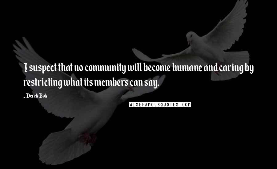 Derek Bok Quotes: I suspect that no community will become humane and caring by restricting what its members can say.