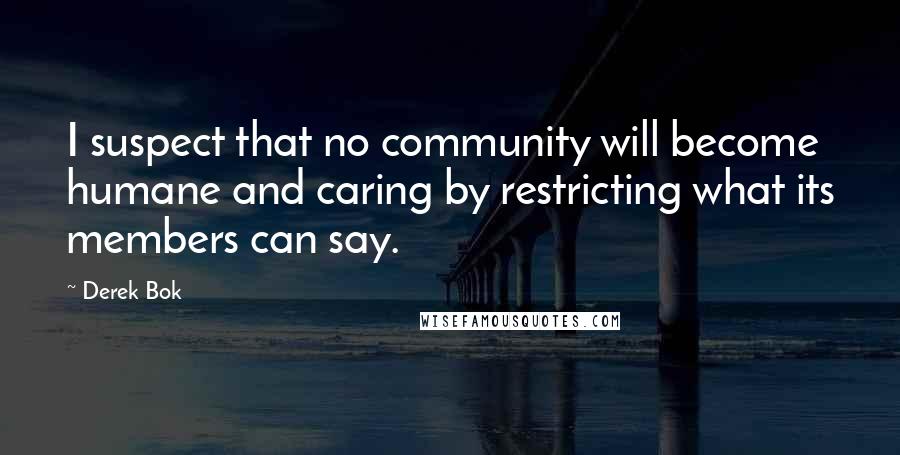 Derek Bok Quotes: I suspect that no community will become humane and caring by restricting what its members can say.