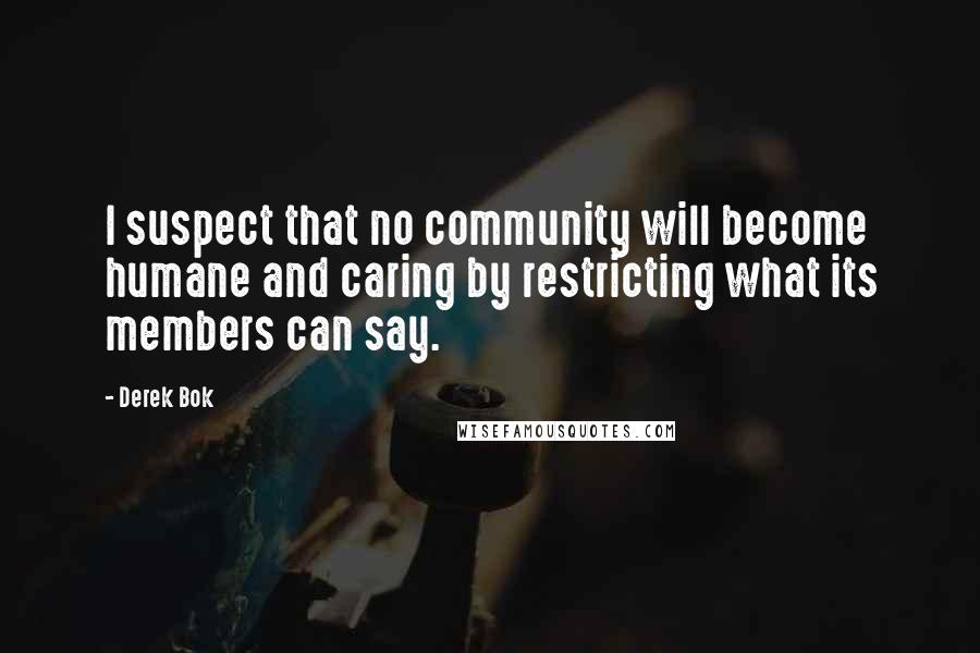 Derek Bok Quotes: I suspect that no community will become humane and caring by restricting what its members can say.