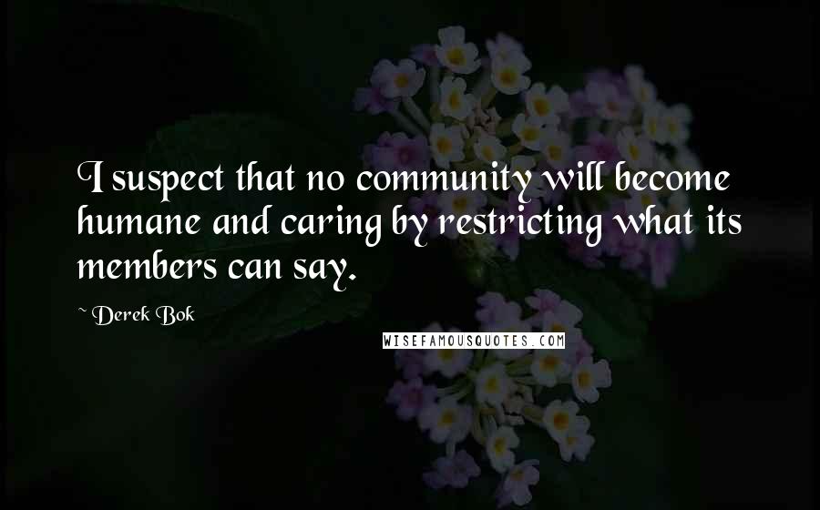 Derek Bok Quotes: I suspect that no community will become humane and caring by restricting what its members can say.
