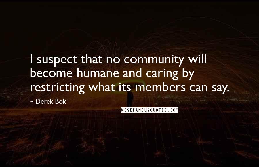 Derek Bok Quotes: I suspect that no community will become humane and caring by restricting what its members can say.