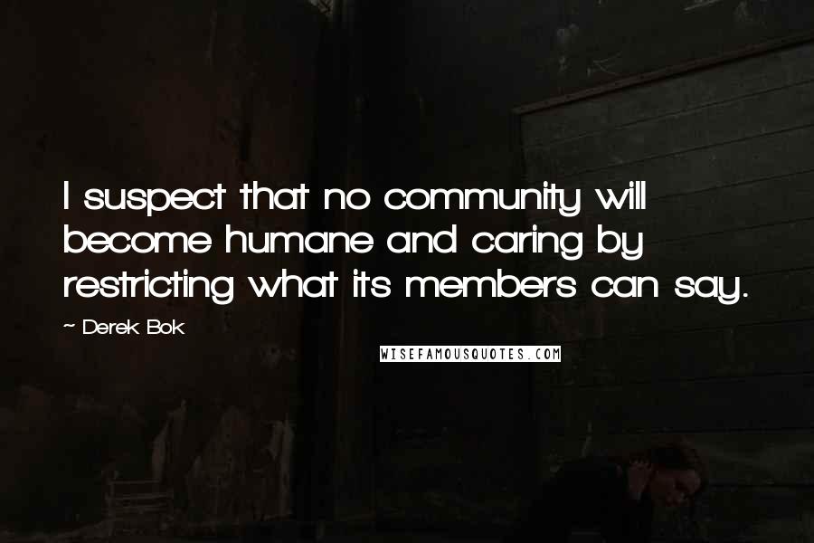 Derek Bok Quotes: I suspect that no community will become humane and caring by restricting what its members can say.