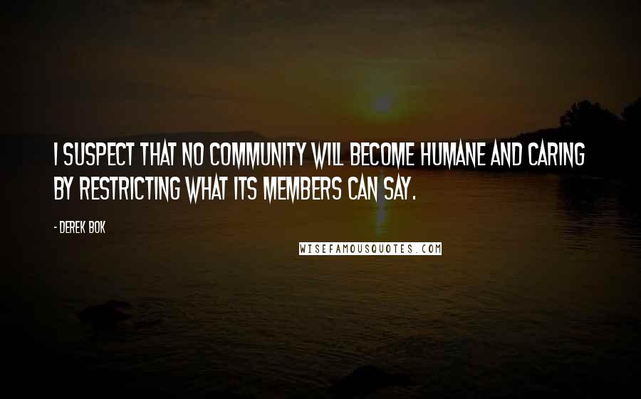 Derek Bok Quotes: I suspect that no community will become humane and caring by restricting what its members can say.