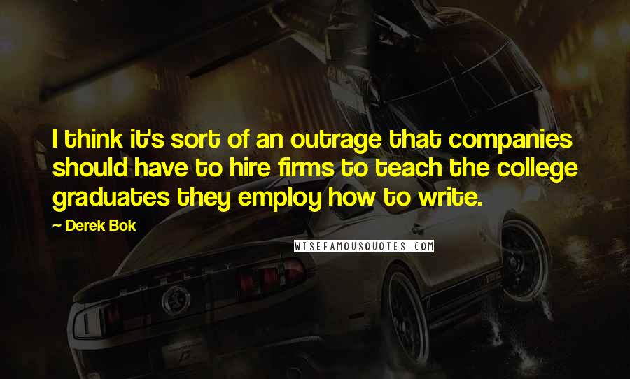 Derek Bok Quotes: I think it's sort of an outrage that companies should have to hire firms to teach the college graduates they employ how to write.