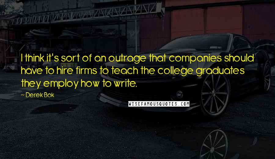 Derek Bok Quotes: I think it's sort of an outrage that companies should have to hire firms to teach the college graduates they employ how to write.