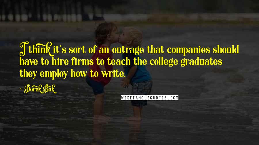 Derek Bok Quotes: I think it's sort of an outrage that companies should have to hire firms to teach the college graduates they employ how to write.
