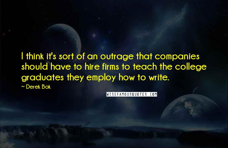 Derek Bok Quotes: I think it's sort of an outrage that companies should have to hire firms to teach the college graduates they employ how to write.