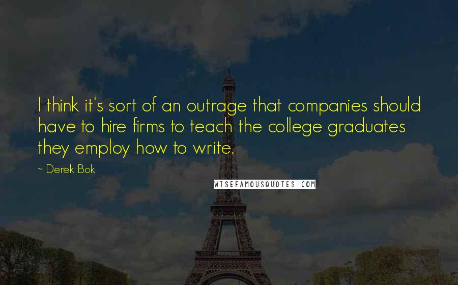 Derek Bok Quotes: I think it's sort of an outrage that companies should have to hire firms to teach the college graduates they employ how to write.