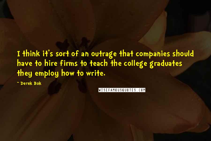 Derek Bok Quotes: I think it's sort of an outrage that companies should have to hire firms to teach the college graduates they employ how to write.