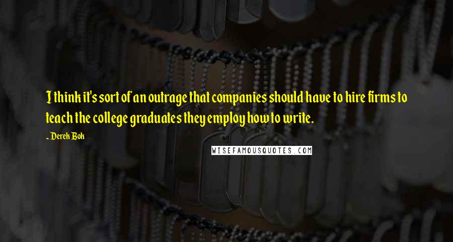 Derek Bok Quotes: I think it's sort of an outrage that companies should have to hire firms to teach the college graduates they employ how to write.