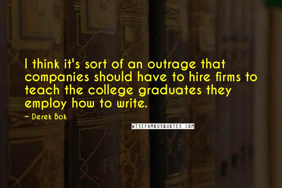 Derek Bok Quotes: I think it's sort of an outrage that companies should have to hire firms to teach the college graduates they employ how to write.