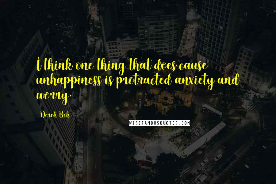 Derek Bok Quotes: I think one thing that does cause unhappiness is protracted anxiety and worry.