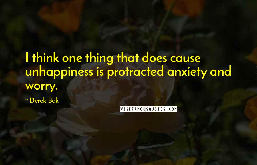 Derek Bok Quotes: I think one thing that does cause unhappiness is protracted anxiety and worry.