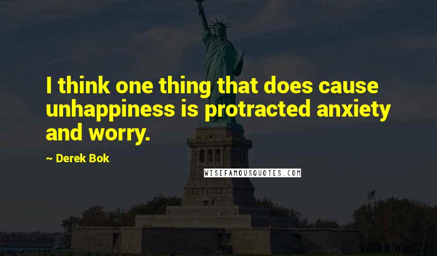 Derek Bok Quotes: I think one thing that does cause unhappiness is protracted anxiety and worry.