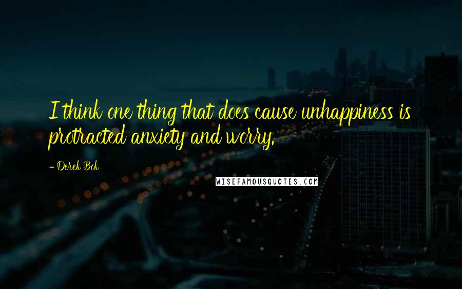 Derek Bok Quotes: I think one thing that does cause unhappiness is protracted anxiety and worry.