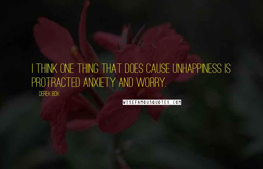 Derek Bok Quotes: I think one thing that does cause unhappiness is protracted anxiety and worry.