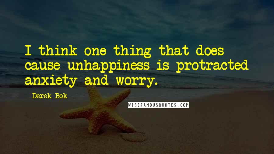 Derek Bok Quotes: I think one thing that does cause unhappiness is protracted anxiety and worry.