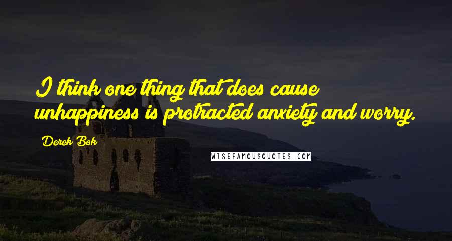 Derek Bok Quotes: I think one thing that does cause unhappiness is protracted anxiety and worry.