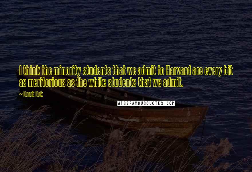 Derek Bok Quotes: I think the minority students that we admit to Harvard are every bit as meritorious as the white students that we admit.