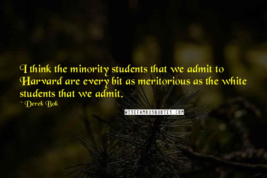 Derek Bok Quotes: I think the minority students that we admit to Harvard are every bit as meritorious as the white students that we admit.