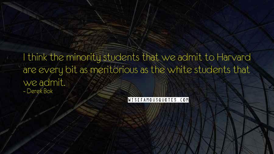 Derek Bok Quotes: I think the minority students that we admit to Harvard are every bit as meritorious as the white students that we admit.