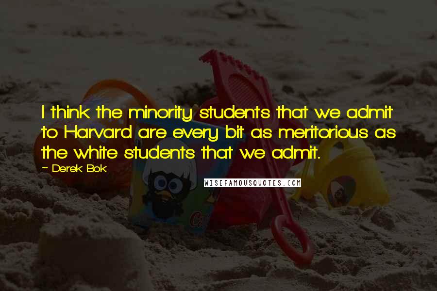 Derek Bok Quotes: I think the minority students that we admit to Harvard are every bit as meritorious as the white students that we admit.