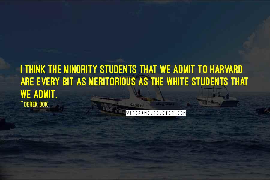 Derek Bok Quotes: I think the minority students that we admit to Harvard are every bit as meritorious as the white students that we admit.