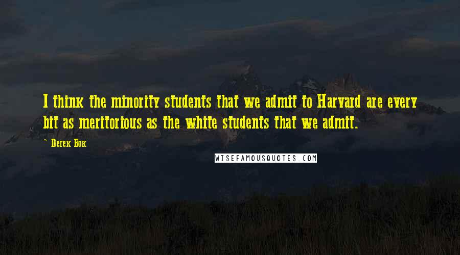 Derek Bok Quotes: I think the minority students that we admit to Harvard are every bit as meritorious as the white students that we admit.