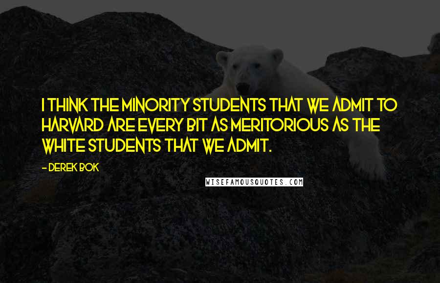Derek Bok Quotes: I think the minority students that we admit to Harvard are every bit as meritorious as the white students that we admit.