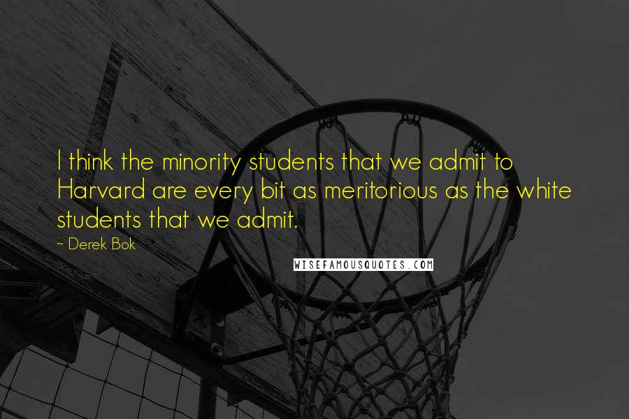 Derek Bok Quotes: I think the minority students that we admit to Harvard are every bit as meritorious as the white students that we admit.