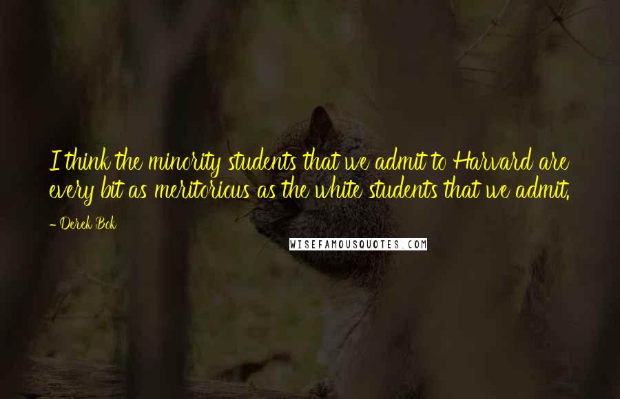 Derek Bok Quotes: I think the minority students that we admit to Harvard are every bit as meritorious as the white students that we admit.