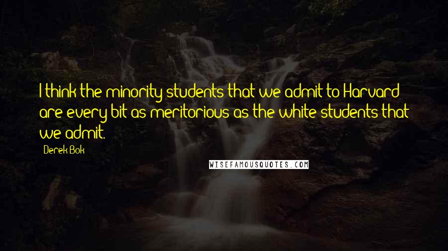 Derek Bok Quotes: I think the minority students that we admit to Harvard are every bit as meritorious as the white students that we admit.