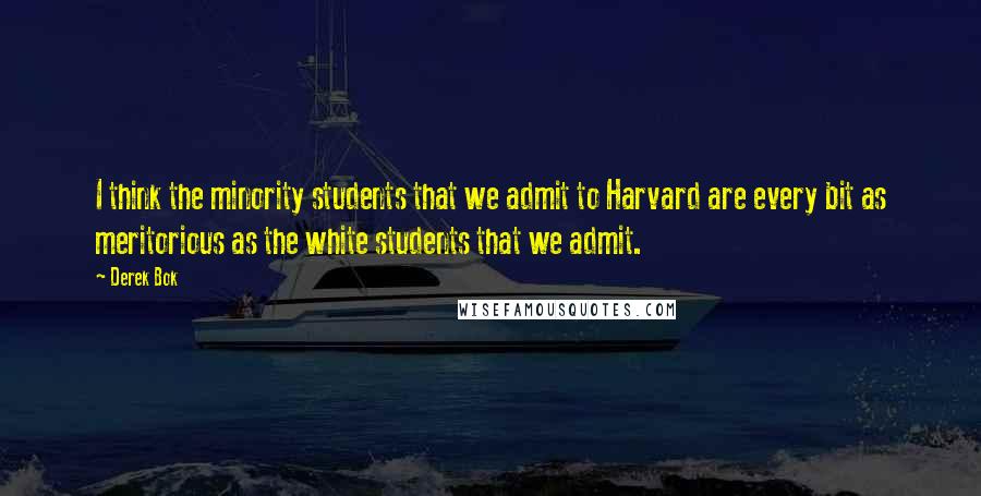 Derek Bok Quotes: I think the minority students that we admit to Harvard are every bit as meritorious as the white students that we admit.