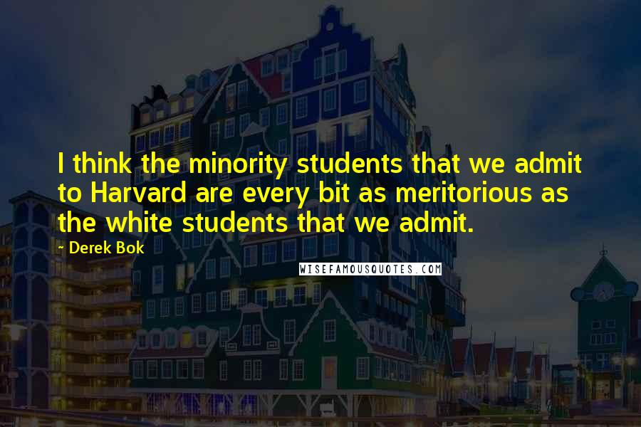 Derek Bok Quotes: I think the minority students that we admit to Harvard are every bit as meritorious as the white students that we admit.