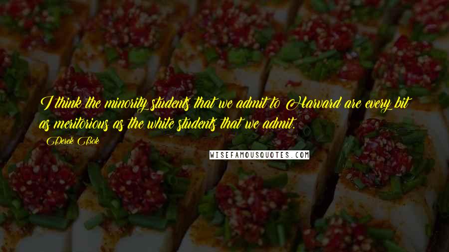 Derek Bok Quotes: I think the minority students that we admit to Harvard are every bit as meritorious as the white students that we admit.