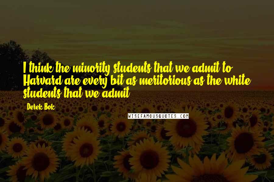 Derek Bok Quotes: I think the minority students that we admit to Harvard are every bit as meritorious as the white students that we admit.