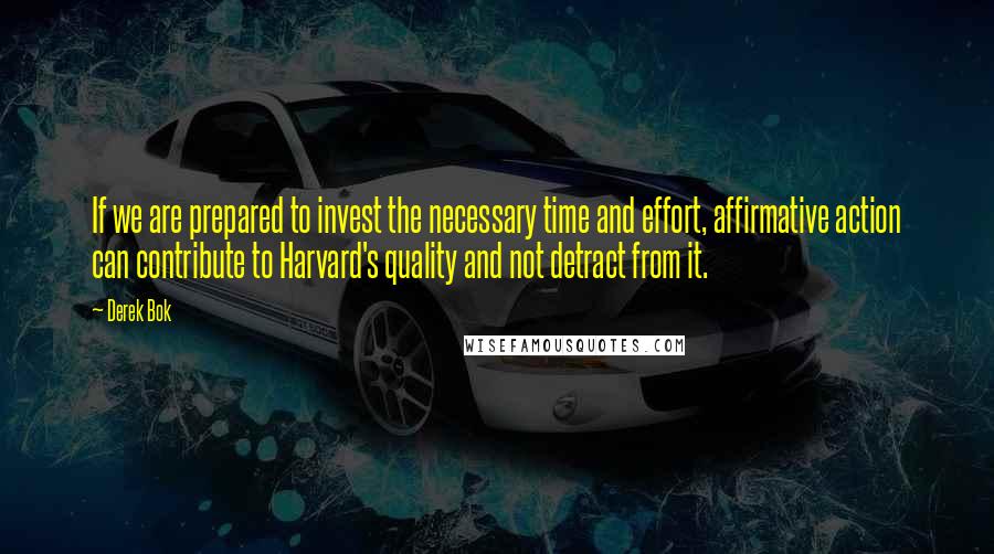 Derek Bok Quotes: If we are prepared to invest the necessary time and effort, affirmative action can contribute to Harvard's quality and not detract from it.