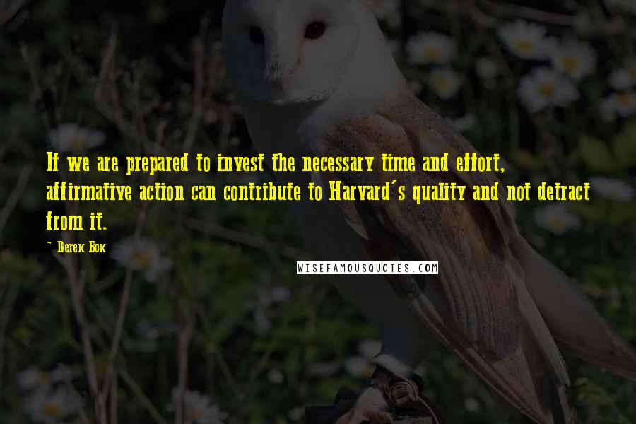 Derek Bok Quotes: If we are prepared to invest the necessary time and effort, affirmative action can contribute to Harvard's quality and not detract from it.