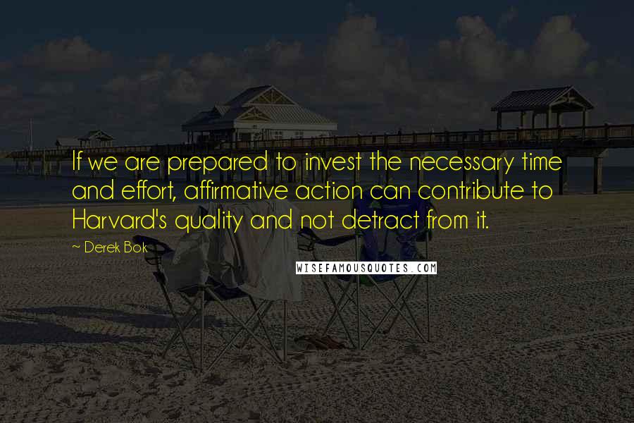 Derek Bok Quotes: If we are prepared to invest the necessary time and effort, affirmative action can contribute to Harvard's quality and not detract from it.