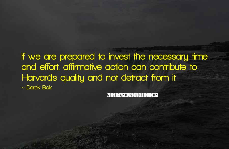 Derek Bok Quotes: If we are prepared to invest the necessary time and effort, affirmative action can contribute to Harvard's quality and not detract from it.