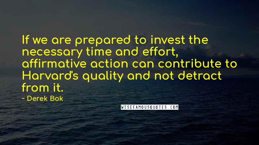 Derek Bok Quotes: If we are prepared to invest the necessary time and effort, affirmative action can contribute to Harvard's quality and not detract from it.