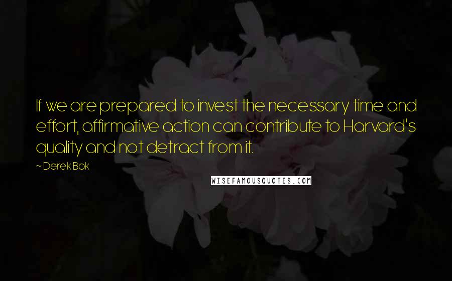 Derek Bok Quotes: If we are prepared to invest the necessary time and effort, affirmative action can contribute to Harvard's quality and not detract from it.