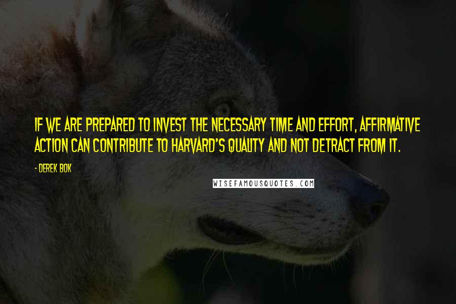 Derek Bok Quotes: If we are prepared to invest the necessary time and effort, affirmative action can contribute to Harvard's quality and not detract from it.