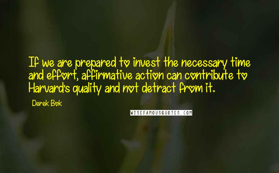 Derek Bok Quotes: If we are prepared to invest the necessary time and effort, affirmative action can contribute to Harvard's quality and not detract from it.